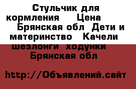 Стульчик для кормления   › Цена ­ 1 000 - Брянская обл. Дети и материнство » Качели, шезлонги, ходунки   . Брянская обл.